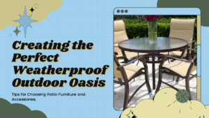 How to Create the Perfect Weatherproof Outdoor Oasis: Patio Furniture and Accessories